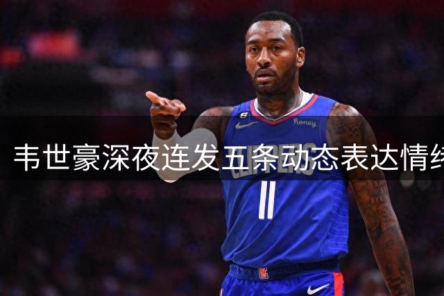 韦世豪深夜连发五条动态表达情绪：惯例处罚又要来了？